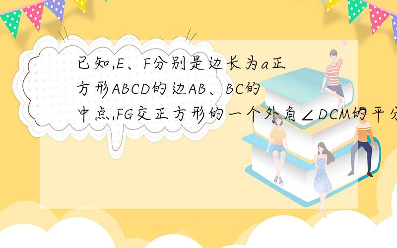 已知,E、F分别是边长为a正方形ABCD的边AB、BC的中点,FG交正方形的一个外角∠DCM的平分线CG于点G,且EF=CG（1）求证：AF⊥FG(2)求△AFG的面积