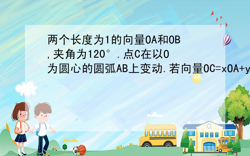 两个长度为1的向量OA和OB,夹角为120°.点C在以O为圆心的圆弧AB上变动.若向量OC=xOA+yOB,则x+y的最大值为多少?