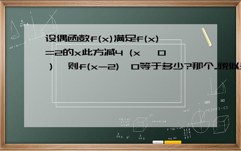 设偶函数f(x)满足f(x)=2的x此方减4 (x< 0）,则f(x-2)>0等于多少?那个。貌似是x>0啦..不好意思