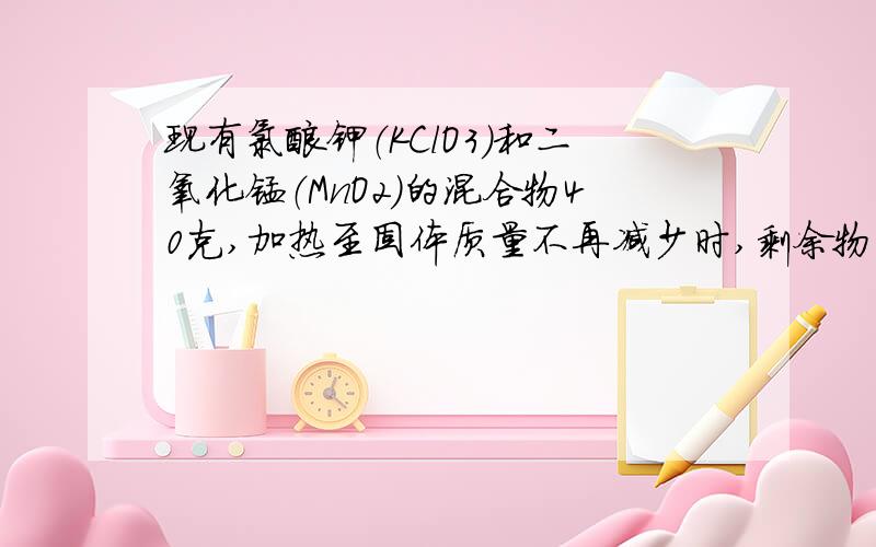 现有氯酸钾（KClO3）和二氧化锰（MnO2）的混合物40克,加热至固体质量不再减少时,剩余物质的质量为30.4克；计算1.生成了多少氧气2.混合物中有多少克氯酸钾3.元混合物中氯酸钾的质量分数是