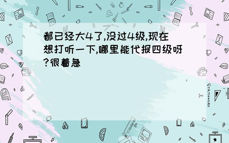 都已经大4了,没过4级,现在想打听一下,哪里能代报四级呀?很着急