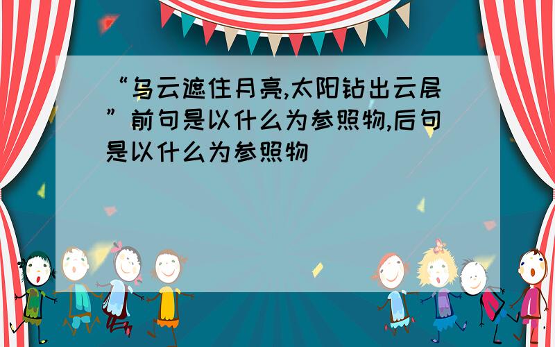 “乌云遮住月亮,太阳钻出云层”前句是以什么为参照物,后句是以什么为参照物