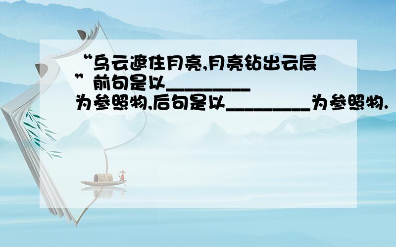 “乌云遮住月亮,月亮钻出云层”前句是以_________为参照物,后句是以_________为参照物.