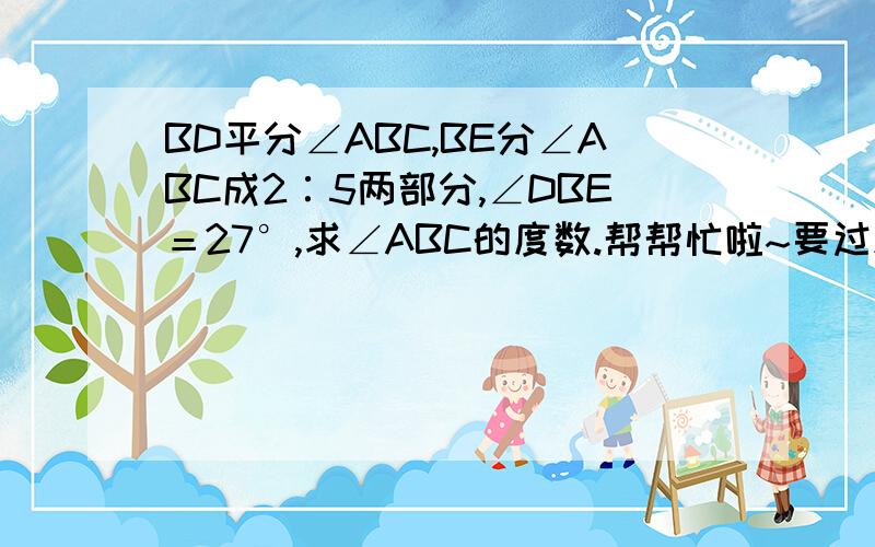 BD平分∠ABC,BE分∠ABC成2∶5两部分,∠DBE＝27°,求∠ABC的度数.帮帮忙啦~要过程