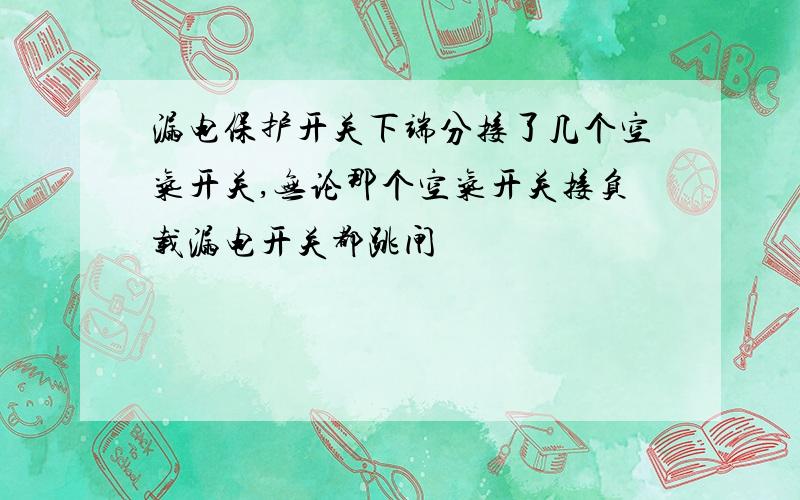 漏电保护开关下端分接了几个空气开关,无论那个空气开关接负载漏电开关都跳闸