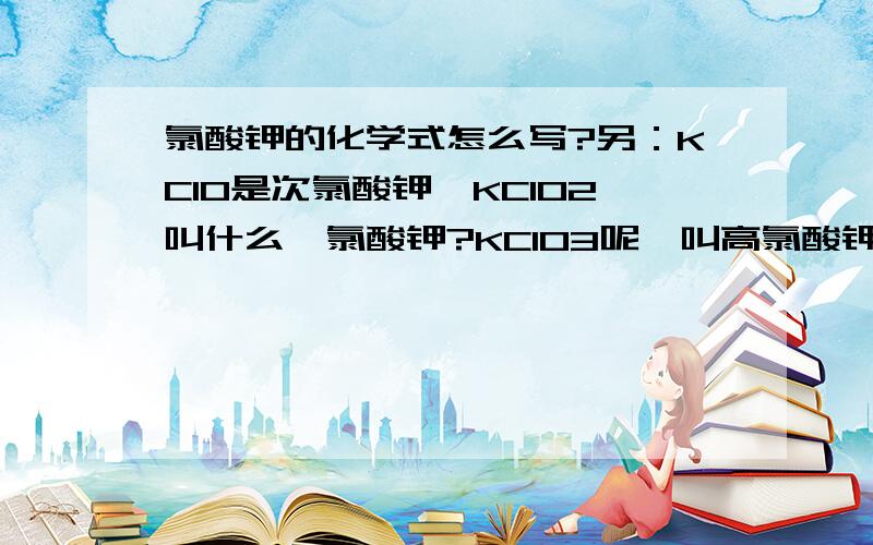 氯酸钾的化学式怎么写?另：KClO是次氯酸钾,KClO2叫什么,氯酸钾?KClO3呢,叫高氯酸钾?...氯酸钾的化学式怎么写?另：KClO是次氯酸钾,KClO2叫什么,氯酸钾?KClO3呢,叫高氯酸钾?有没有显+7价的此类化合