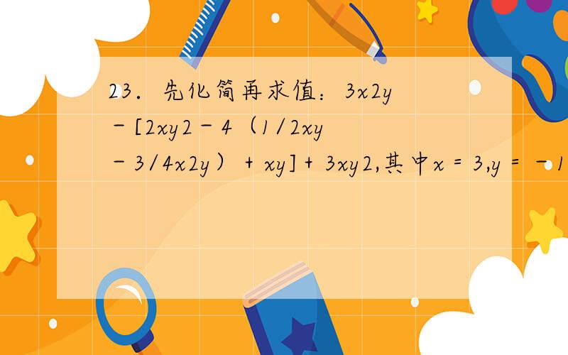 23．先化简再求值：3x2y－[2xy2－4（1/2xy－3/4x2y）＋xy]＋3xy2,其中x＝3,y＝－1