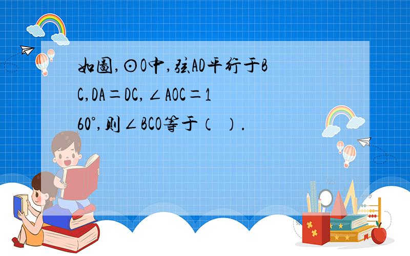 如图,⊙O中,弦AD平行于BC,DA＝DC,∠AOC＝160°,则∠BCO等于（ ）.