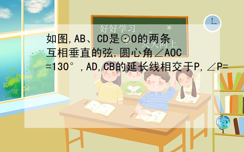 如图,AB、CD是⊙O的两条互相垂直的弦,圆心角∠AOC=130°,AD,CB的延长线相交于P,∠P=