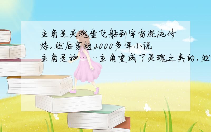 主角是灵魂坐飞船到宇宙混沌修炼,然后穿越2000多年小说主角是神……主角变成了灵魂之类的,然后坐美国的宇宙飞船到混沌的什么修炼之类的……穿越……主角一出生就直接指示自己的老爸