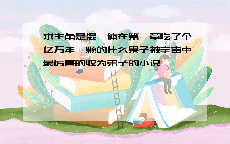 求主角是混沌体在第一章吃了个亿万年一颗的什么果子被宇宙中最厉害的收为弟子的小说