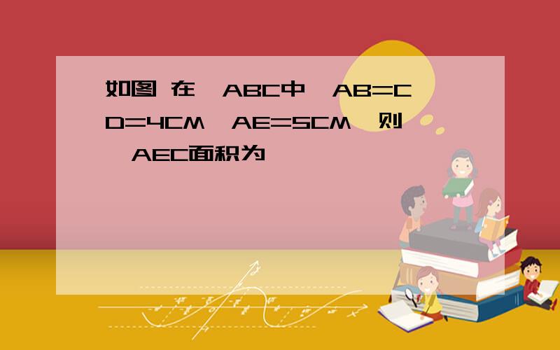 如图 在△ABC中,AB=CD=4CM,AE=5CM,则△AEC面积为