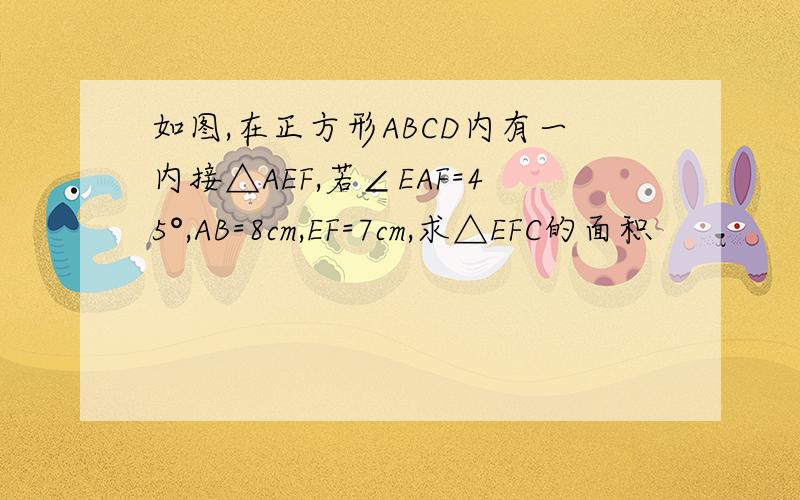 如图,在正方形ABCD内有一内接△AEF,若∠EAF=45°,AB=8cm,EF=7cm,求△EFC的面积