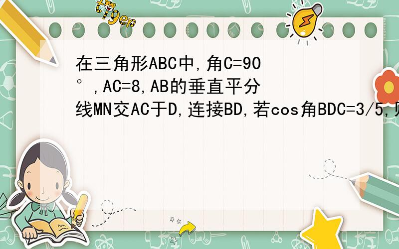 在三角形ABC中,角C=90°,AC=8,AB的垂直平分线MN交AC于D,连接BD,若cos角BDC=3/5,则BC的长