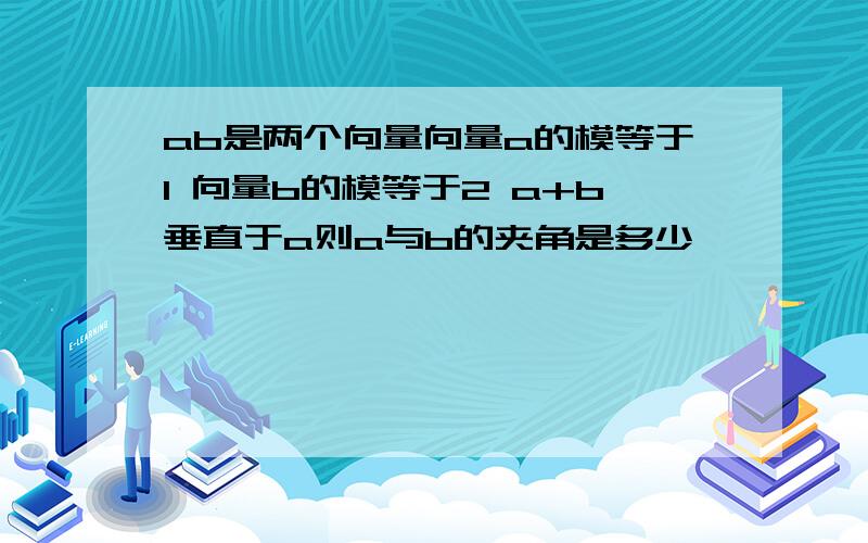 ab是两个向量向量a的模等于1 向量b的模等于2 a+b垂直于a则a与b的夹角是多少