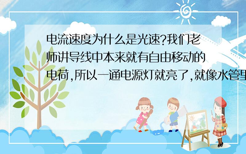 电流速度为什么是光速?我们老师讲导线中本来就有自由移动的电荷,所以一通电源灯就亮了,就像水管里面所储存的水.这讲法到底可科不科学?如果这是对的电流的传播时间不就几乎不需要时