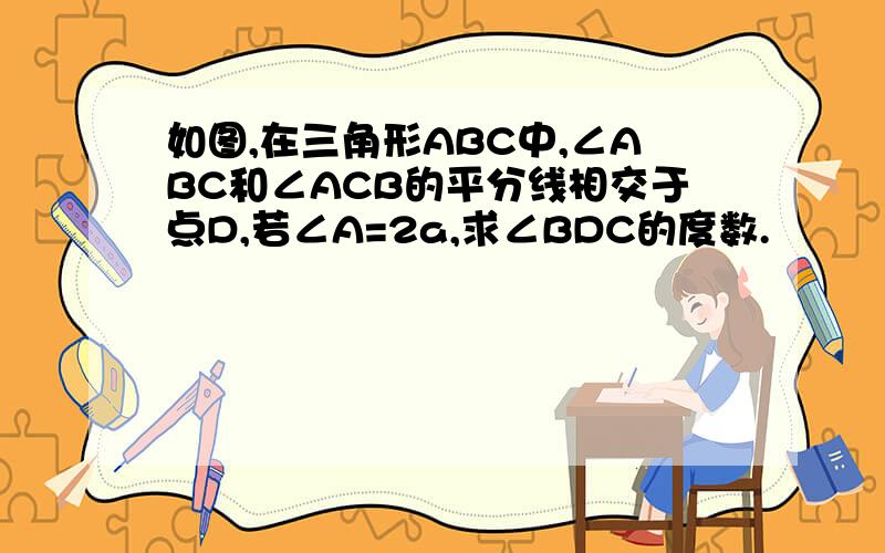 如图,在三角形ABC中,∠ABC和∠ACB的平分线相交于点D,若∠A=2a,求∠BDC的度数.