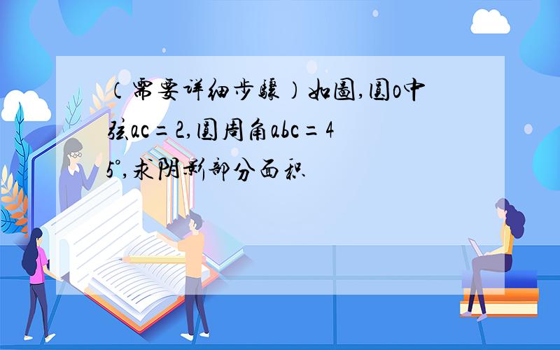 （需要详细步骤）如图,圆o中弦ac=2,圆周角abc=45°,求阴影部分面积