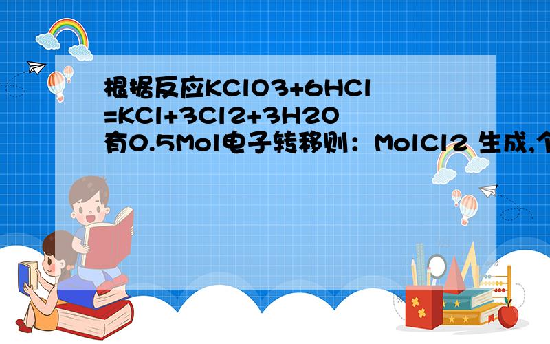 根据反应KClO3+6HCl=KCl+3Cl2+3H2O有0.5Mol电子转移则：MolCl2 生成,个HCl 被氧化