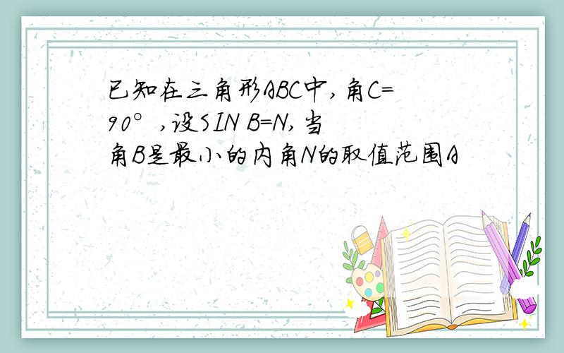 已知在三角形ABC中,角C=90°,设SIN B=N,当角B是最小的内角N的取值范围A