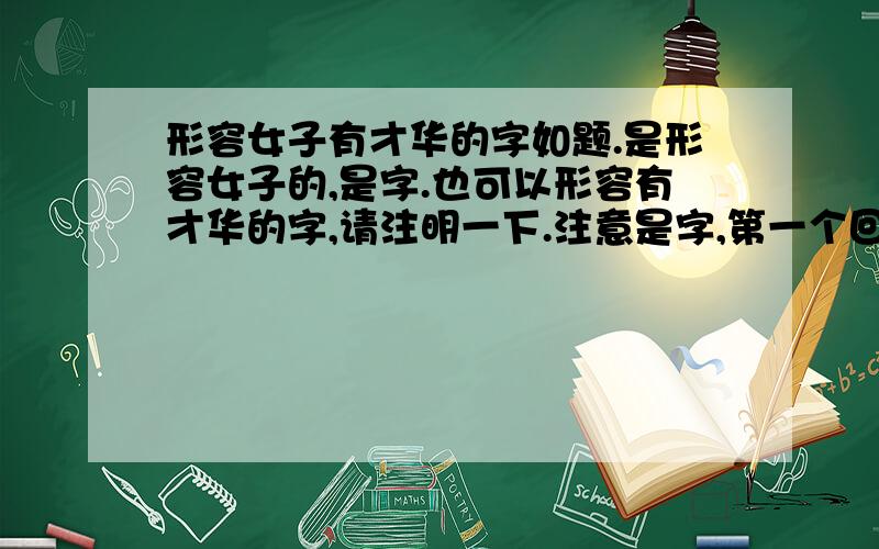 形容女子有才华的字如题.是形容女子的,是字.也可以形容有才华的字,请注明一下.注意是字,第一个回答者答的中成语了