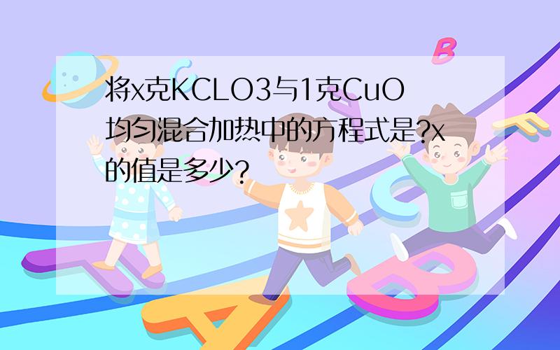 将x克KCLO3与1克CuO均匀混合加热中的方程式是?x的值是多少?