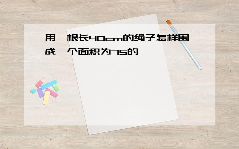 用一根长40cm的绳子怎样围成一个面积为75的