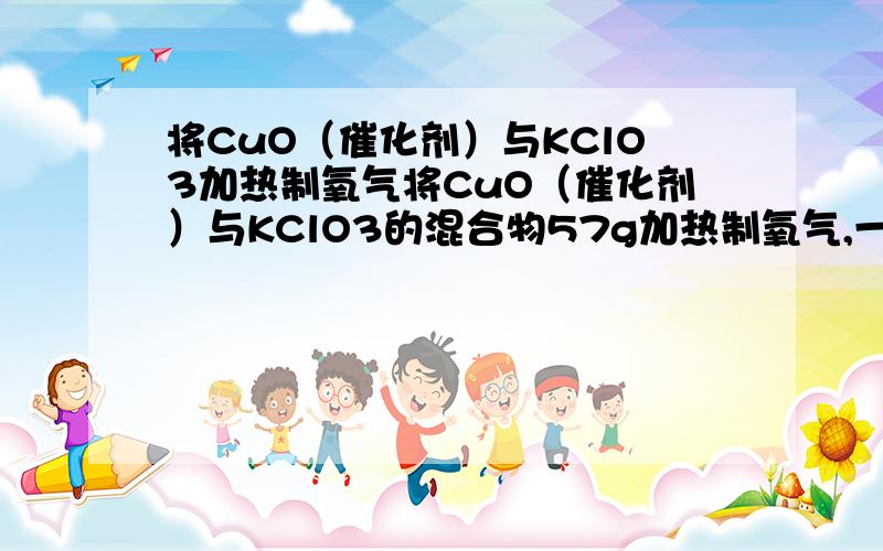 将CuO（催化剂）与KClO3加热制氧气将CuO（催化剂）与KClO3的混合物57g加热制氧气,一段时间后,冷却称量质量为47.4g,再分离得黑色粉末8g ,求47.4克混合物中氧元素的质量分数.