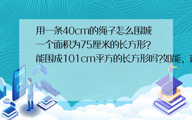 用一条40cm的绳子怎么围城一个面积为75厘米的长方形?能围成101cm平方的长方形吗?如能，说明围法，如不能，说明理由