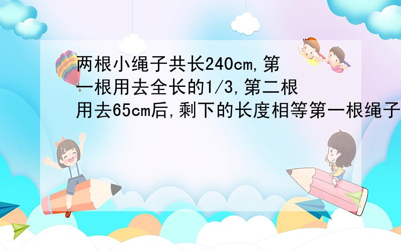 两根小绳子共长240cm,第一根用去全长的1/3,第二根用去65cm后,剩下的长度相等第一根绳子有多少厘米?