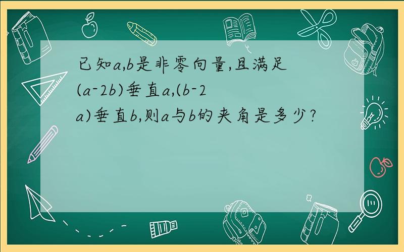 已知a,b是非零向量,且满足(a-2b)垂直a,(b-2a)垂直b,则a与b的夹角是多少?