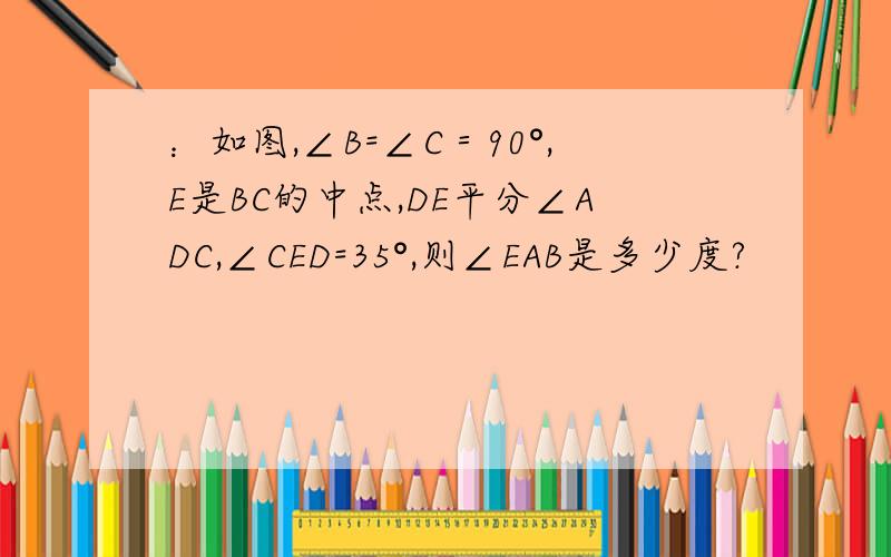 ：如图,∠B=∠C＝90°,E是BC的中点,DE平分∠ADC,∠CED=35°,则∠EAB是多少度?