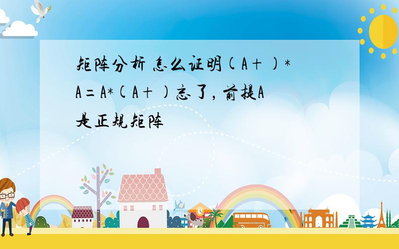 矩阵分析 怎么证明(A+)*A=A*(A+)忘了，前提A是正规矩阵