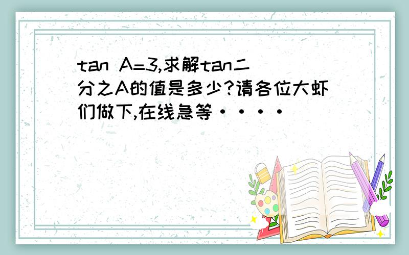 tan A=3,求解tan二分之A的值是多少?请各位大虾们做下,在线急等····