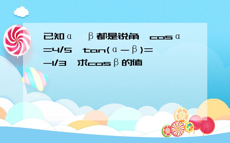 已知α、β都是锐角,cosα=4/5,tan(α-β)=-1/3,求cosβ的值