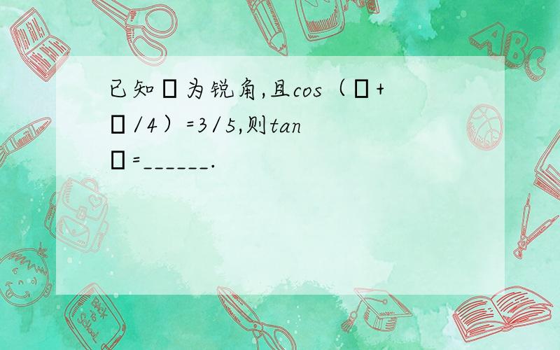 已知α为锐角,且cos（α+π/4）=3/5,则tan α=______.