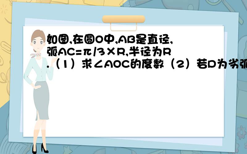 如图,在圆O中,AB是直径,弧AC=π/3×R,半径为R.（1）求∠AOC的度数（2）若D为劣弧BC上的一个动点,且弦AD与半径OC交于点E.试求△AEC全等△DEO时,点D的位置满足的条件