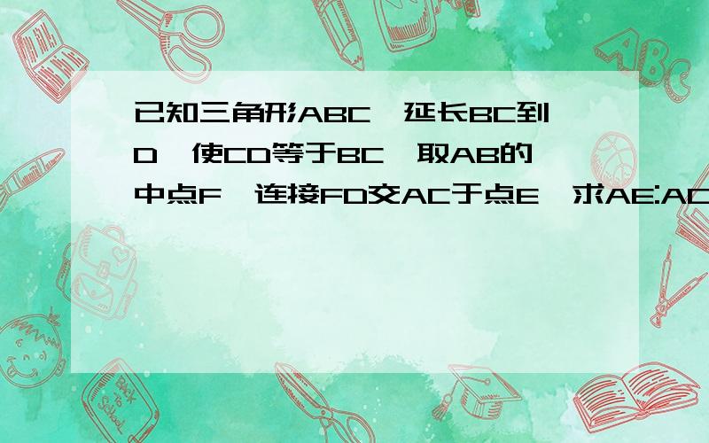 已知三角形ABC,延长BC到D,使CD等于BC,取AB的中点F,连接FD交AC于点E,求AE:AC的值