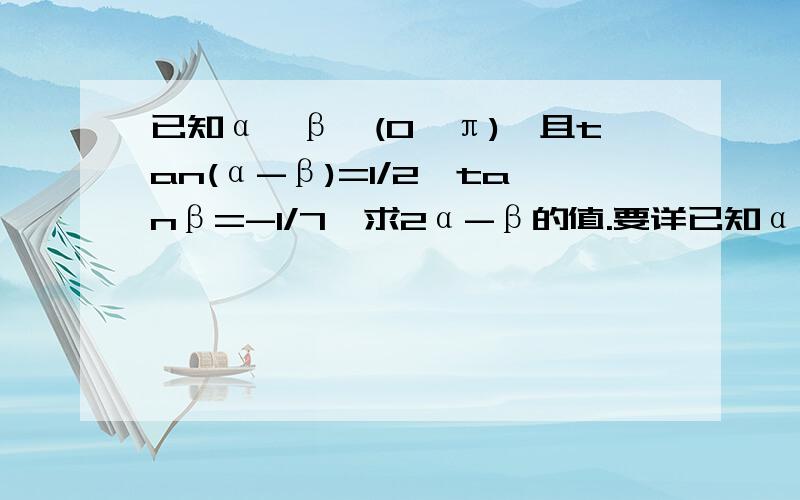 已知α,β∈(0,π),且tan(α-β)=1/2,tanβ=-1/7,求2α-β的值.要详已知α,β∈(0,π),且tan(α-β)=1/2,tanβ=-1/7,求2α-β的值.