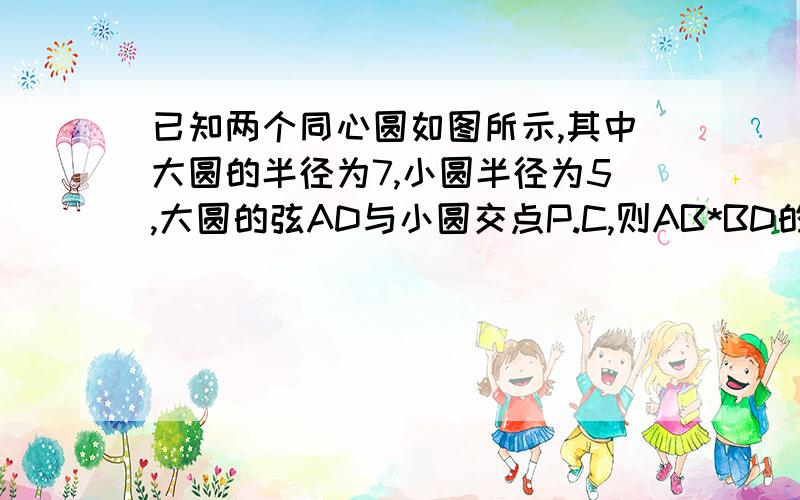 已知两个同心圆如图所示,其中大圆的半径为7,小圆半径为5,大圆的弦AD与小圆交点P.C,则AB*BD的值是多少?