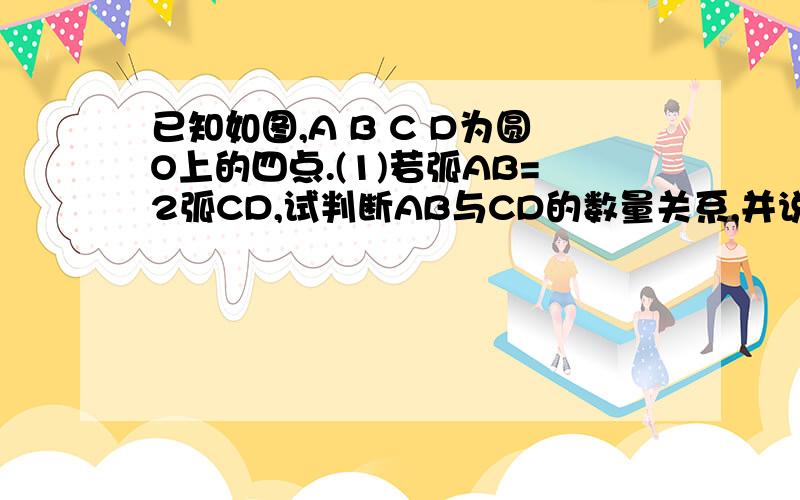 已知如图,A B C D为圆O上的四点.(1)若弧AB=2弧CD,试判断AB与CD的数量关系,并说明理由（2）若角AOB=2角COD