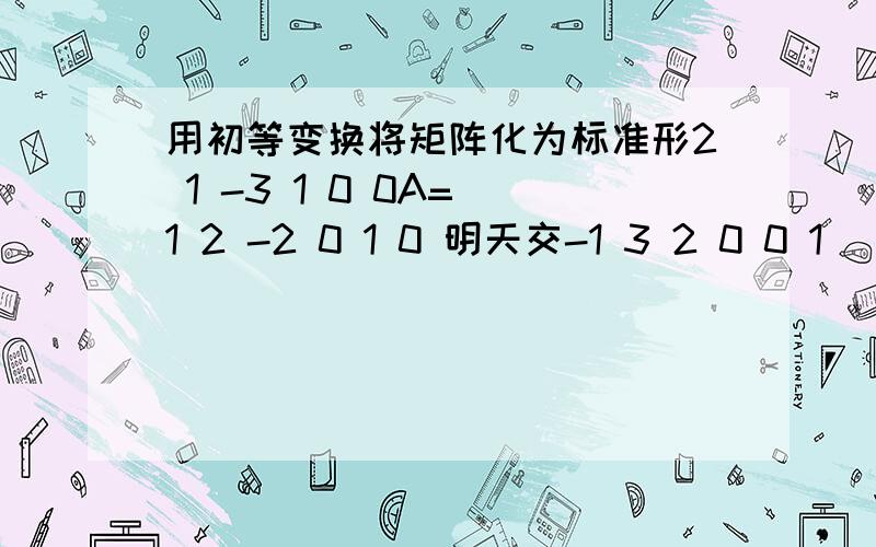 用初等变换将矩阵化为标准形2 1 -3 1 0 0A= 1 2 -2 0 1 0 明天交-1 3 2 0 0 1