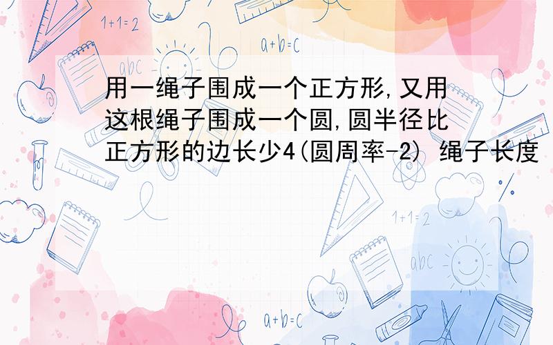 用一绳子围成一个正方形,又用这根绳子围成一个圆,圆半径比正方形的边长少4(圆周率-2) 绳子长度