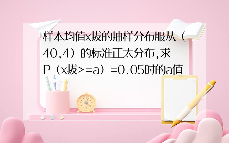 样本均值x拔的抽样分布服从（40,4）的标准正太分布,求P（x拔>=a）=0.05时的a值