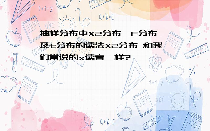 抽样分布中X2分布,F分布,及t分布的读法X2分布 和我们常说的x读音一样?