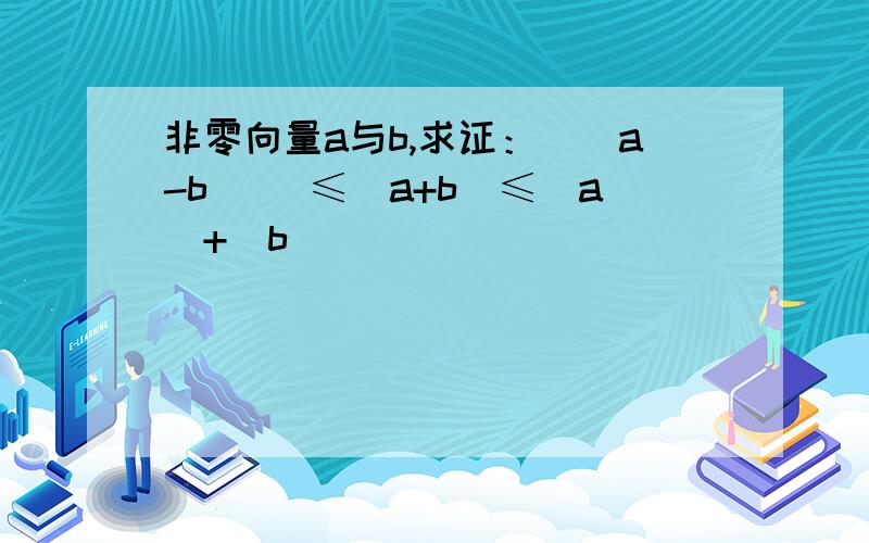 非零向量a与b,求证：||a-b|| ≤|a+b|≤|a|+|b|