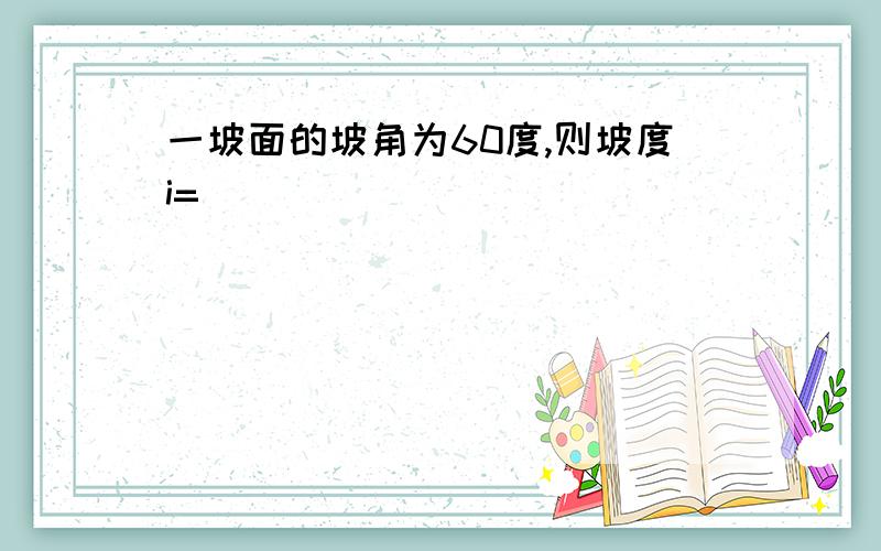 一坡面的坡角为60度,则坡度i=