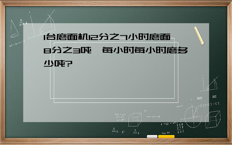 1台磨面机12分之7小时磨面8分之3吨,每小时每小时磨多少吨?