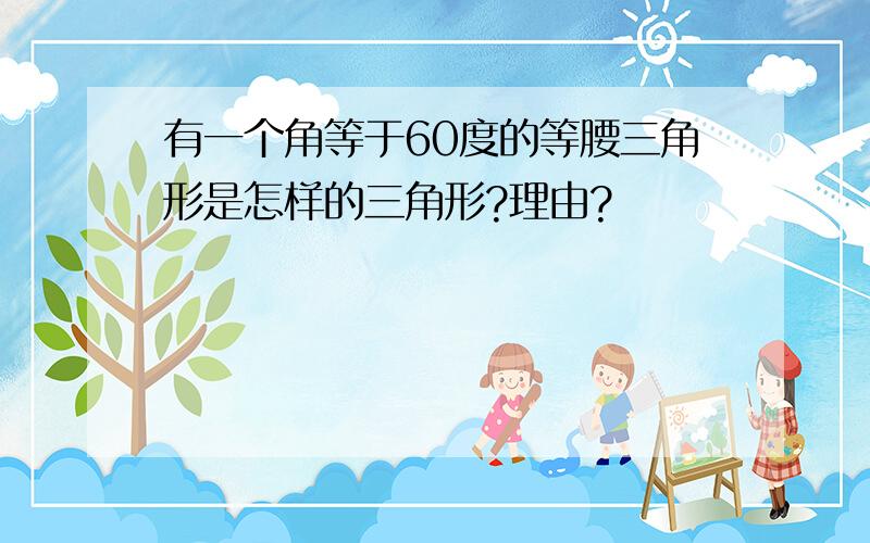 有一个角等于60度的等腰三角形是怎样的三角形?理由?