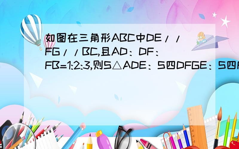 如图在三角形ABC中DE//FG//BC,且AD：DF：FB=1:2:3,则S△ADE：S四DFGE：S四FBCG等于?